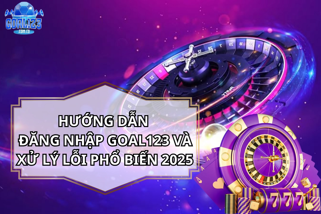 Hướng Dẫn Đăng Nhập Goal123 Và Xử Lý Lỗi Phổ Biến 2025
