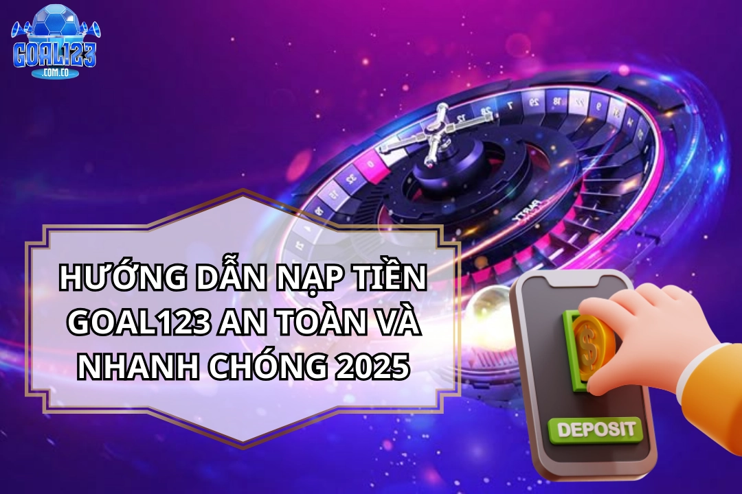 Hướng Dẫn Nạp Tiền Goal123 An Toàn Và Nhanh Chóng 2025