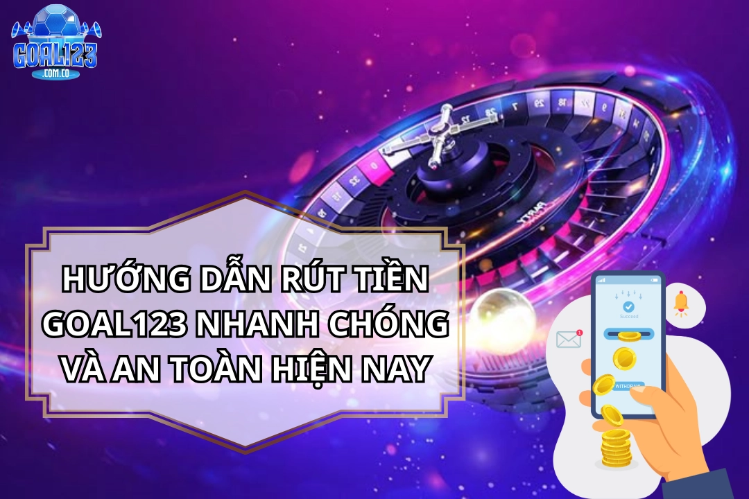 Hướng Dẫn Rút Tiền Goal123 Nhanh Chóng Và An Toàn Hiện Nay